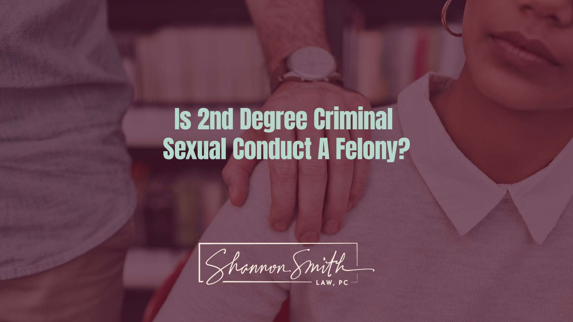 Shannon Smith Nationally Recognized Sex Crimes Defense Attorney - 2nd Degree Criminal Sexual Conduct Explained